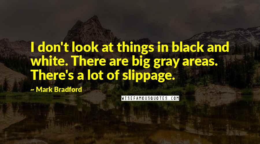 Mark Bradford Quotes: I don't look at things in black and white. There are big gray areas. There's a lot of slippage.