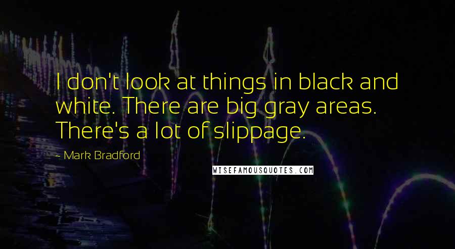 Mark Bradford Quotes: I don't look at things in black and white. There are big gray areas. There's a lot of slippage.