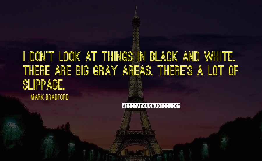 Mark Bradford Quotes: I don't look at things in black and white. There are big gray areas. There's a lot of slippage.