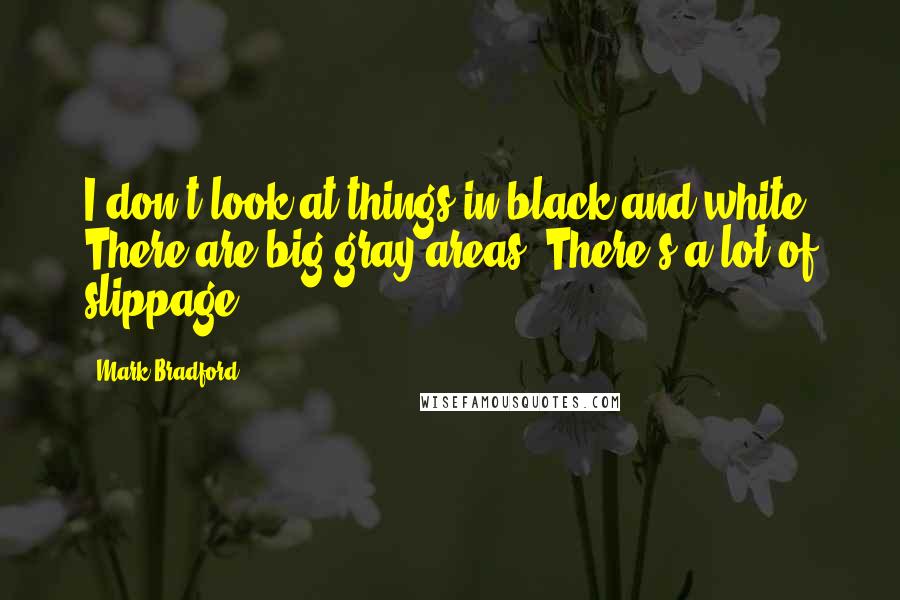 Mark Bradford Quotes: I don't look at things in black and white. There are big gray areas. There's a lot of slippage.