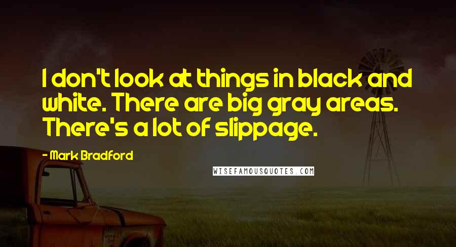 Mark Bradford Quotes: I don't look at things in black and white. There are big gray areas. There's a lot of slippage.