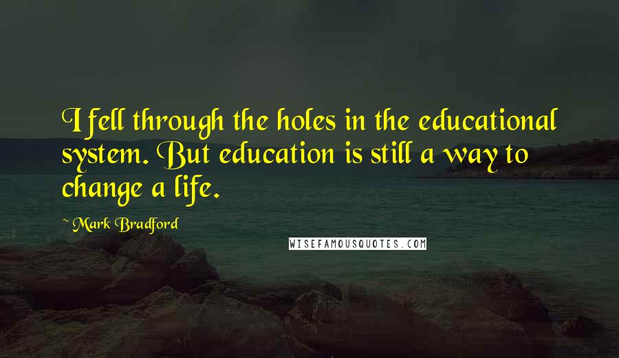 Mark Bradford Quotes: I fell through the holes in the educational system. But education is still a way to change a life.