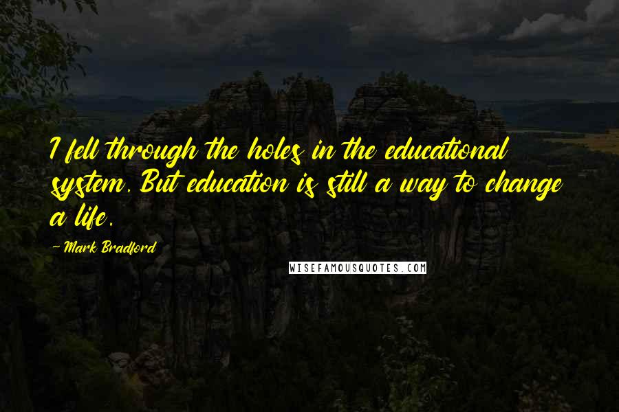 Mark Bradford Quotes: I fell through the holes in the educational system. But education is still a way to change a life.