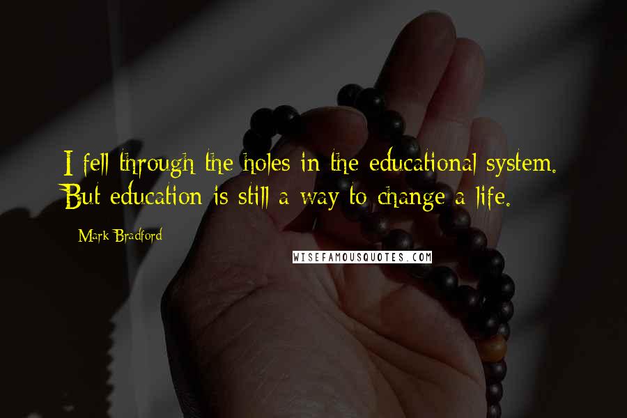 Mark Bradford Quotes: I fell through the holes in the educational system. But education is still a way to change a life.