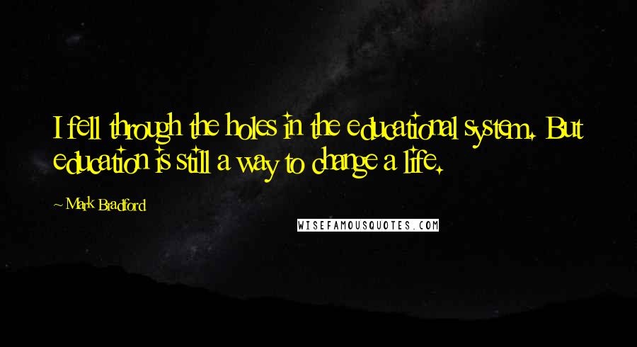 Mark Bradford Quotes: I fell through the holes in the educational system. But education is still a way to change a life.