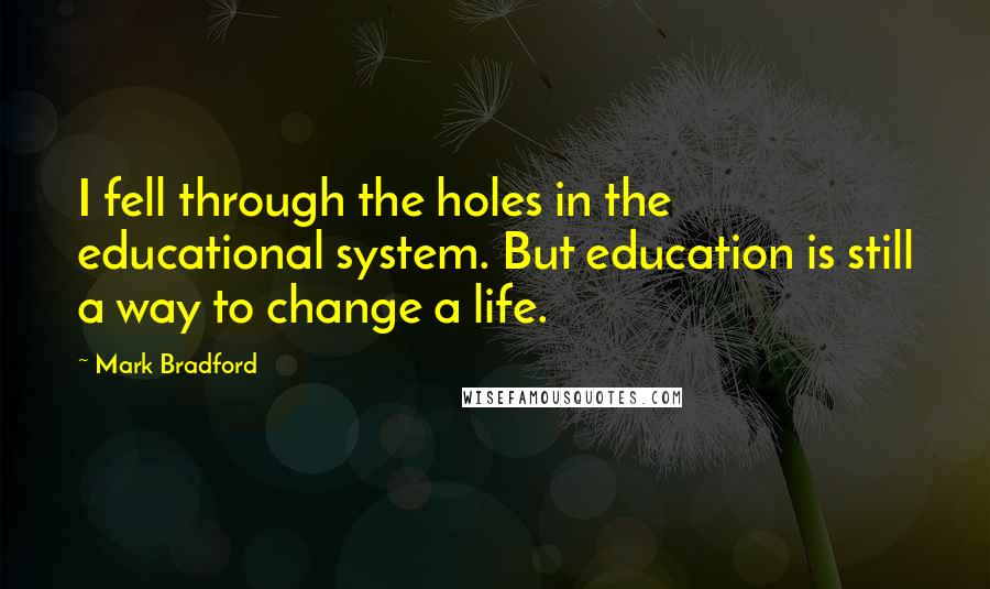 Mark Bradford Quotes: I fell through the holes in the educational system. But education is still a way to change a life.