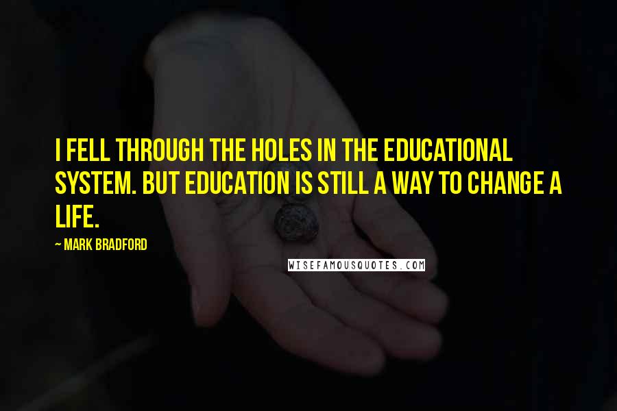 Mark Bradford Quotes: I fell through the holes in the educational system. But education is still a way to change a life.