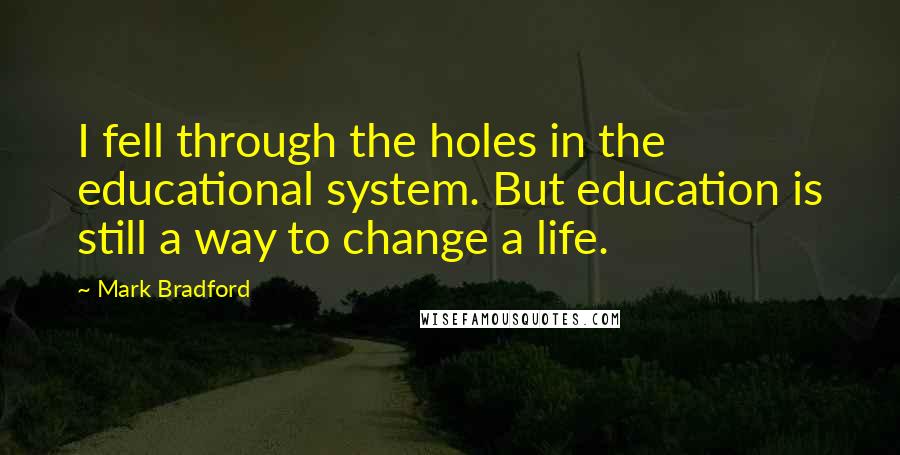 Mark Bradford Quotes: I fell through the holes in the educational system. But education is still a way to change a life.