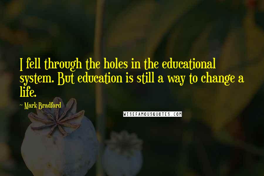 Mark Bradford Quotes: I fell through the holes in the educational system. But education is still a way to change a life.