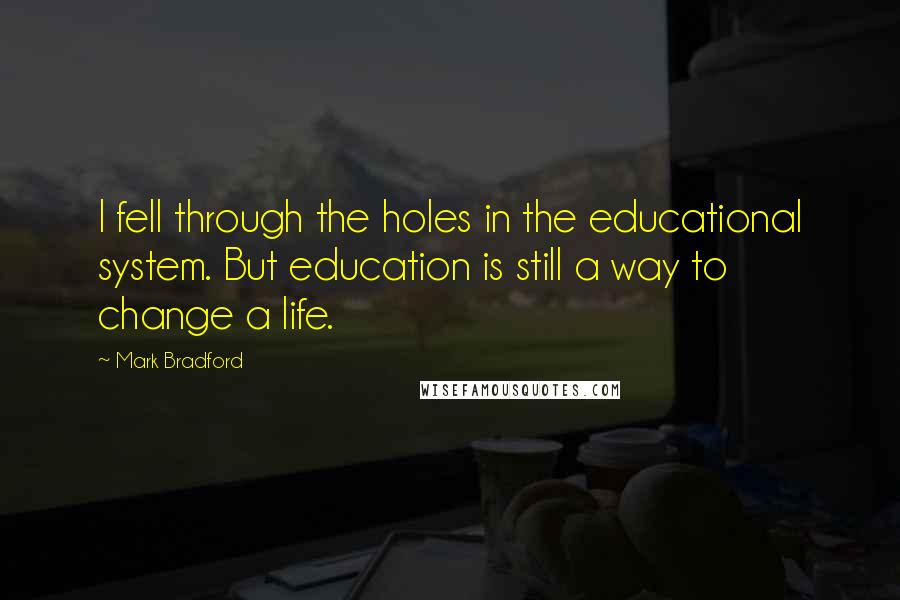 Mark Bradford Quotes: I fell through the holes in the educational system. But education is still a way to change a life.