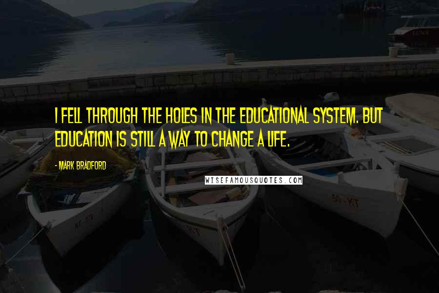 Mark Bradford Quotes: I fell through the holes in the educational system. But education is still a way to change a life.