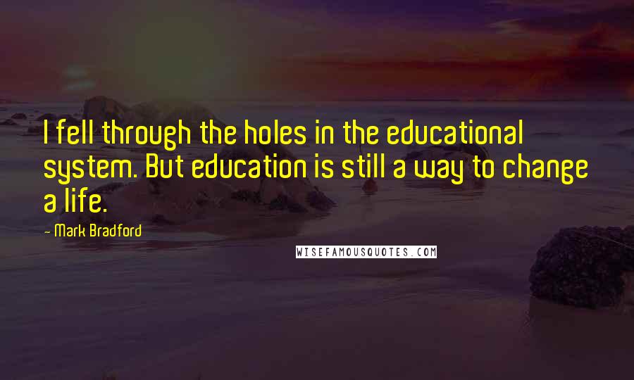 Mark Bradford Quotes: I fell through the holes in the educational system. But education is still a way to change a life.