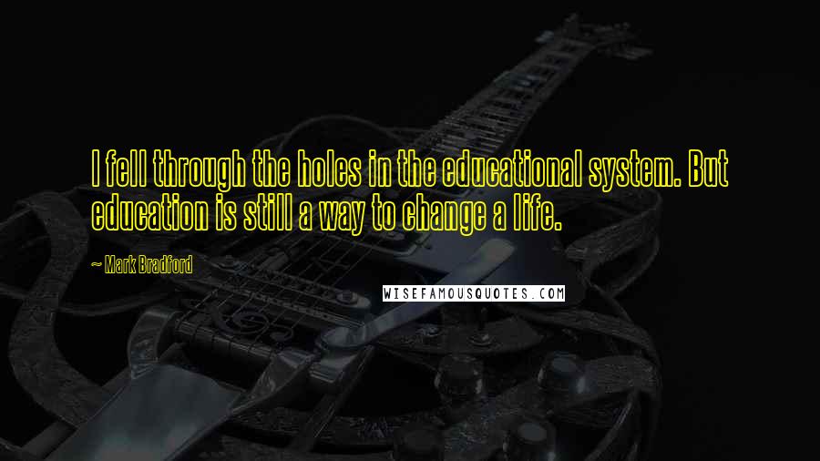 Mark Bradford Quotes: I fell through the holes in the educational system. But education is still a way to change a life.