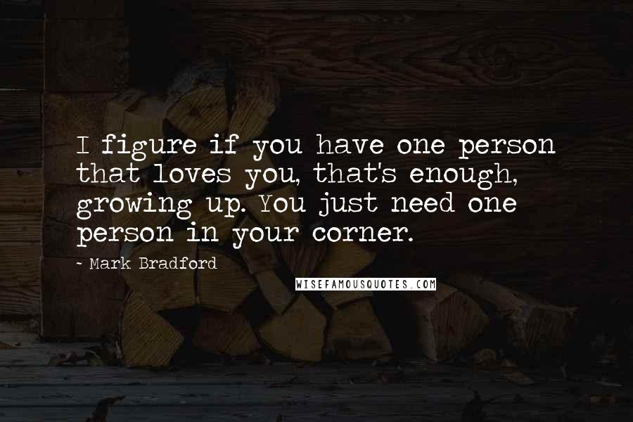 Mark Bradford Quotes: I figure if you have one person that loves you, that's enough, growing up. You just need one person in your corner.