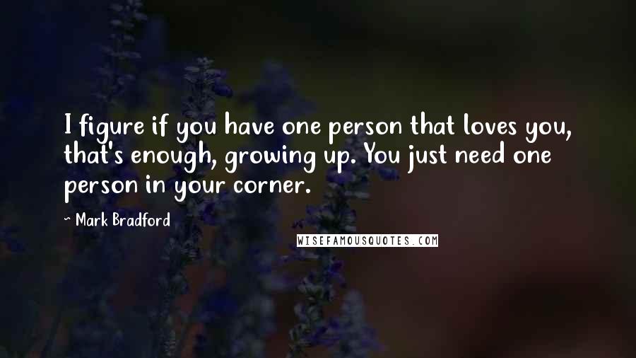 Mark Bradford Quotes: I figure if you have one person that loves you, that's enough, growing up. You just need one person in your corner.