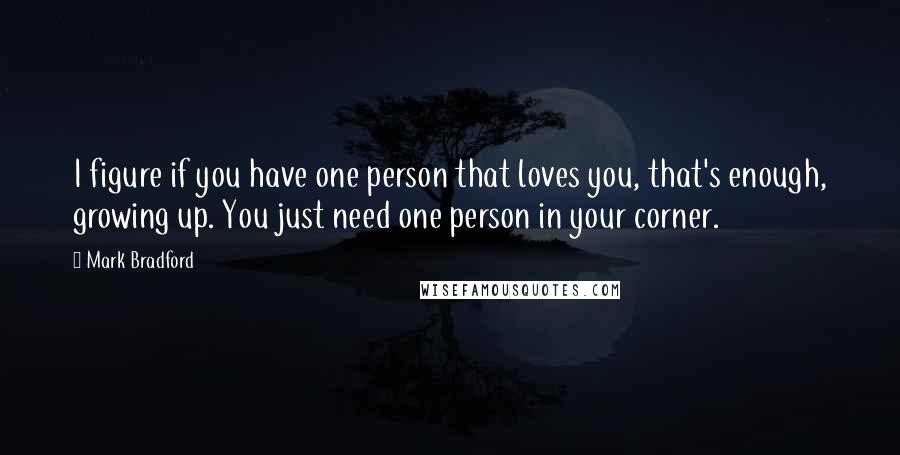 Mark Bradford Quotes: I figure if you have one person that loves you, that's enough, growing up. You just need one person in your corner.