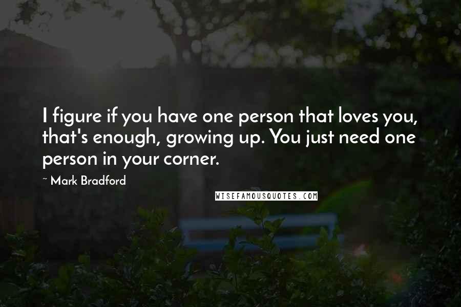 Mark Bradford Quotes: I figure if you have one person that loves you, that's enough, growing up. You just need one person in your corner.