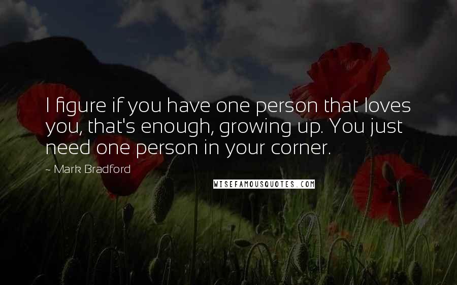 Mark Bradford Quotes: I figure if you have one person that loves you, that's enough, growing up. You just need one person in your corner.