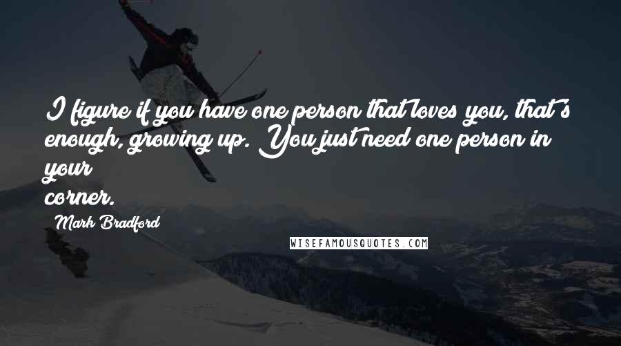 Mark Bradford Quotes: I figure if you have one person that loves you, that's enough, growing up. You just need one person in your corner.