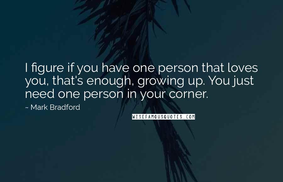 Mark Bradford Quotes: I figure if you have one person that loves you, that's enough, growing up. You just need one person in your corner.