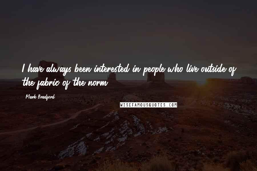Mark Bradford Quotes: I have always been interested in people who live outside of the fabric of the norm.