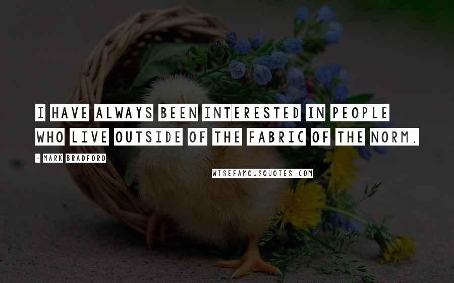 Mark Bradford Quotes: I have always been interested in people who live outside of the fabric of the norm.