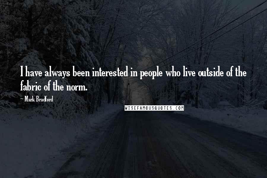 Mark Bradford Quotes: I have always been interested in people who live outside of the fabric of the norm.