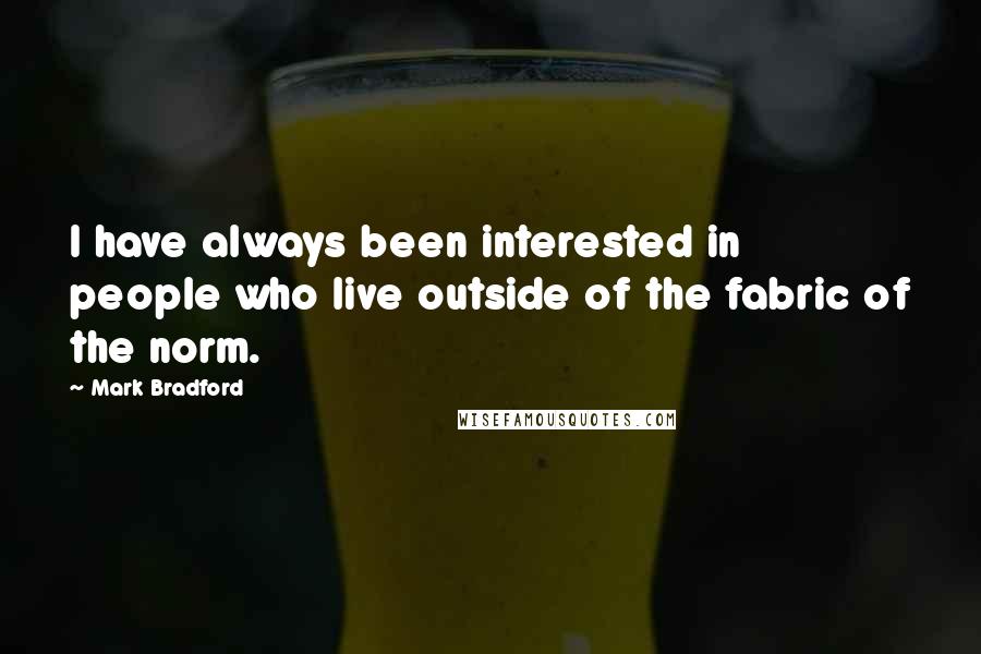 Mark Bradford Quotes: I have always been interested in people who live outside of the fabric of the norm.