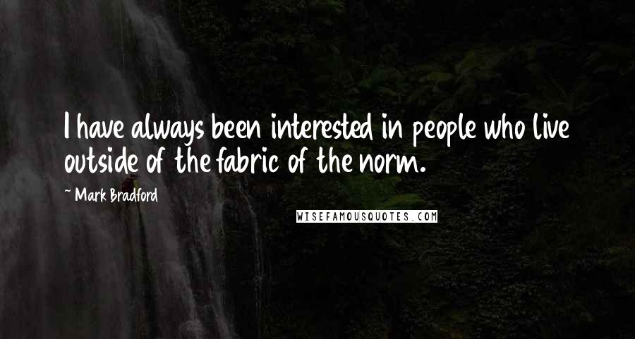 Mark Bradford Quotes: I have always been interested in people who live outside of the fabric of the norm.