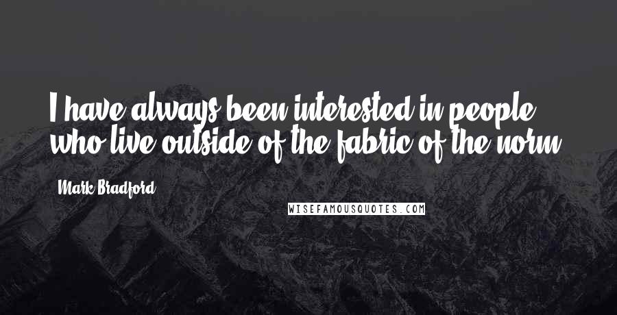 Mark Bradford Quotes: I have always been interested in people who live outside of the fabric of the norm.