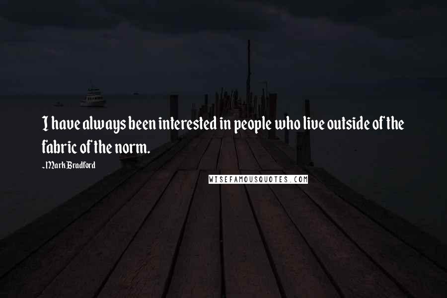 Mark Bradford Quotes: I have always been interested in people who live outside of the fabric of the norm.
