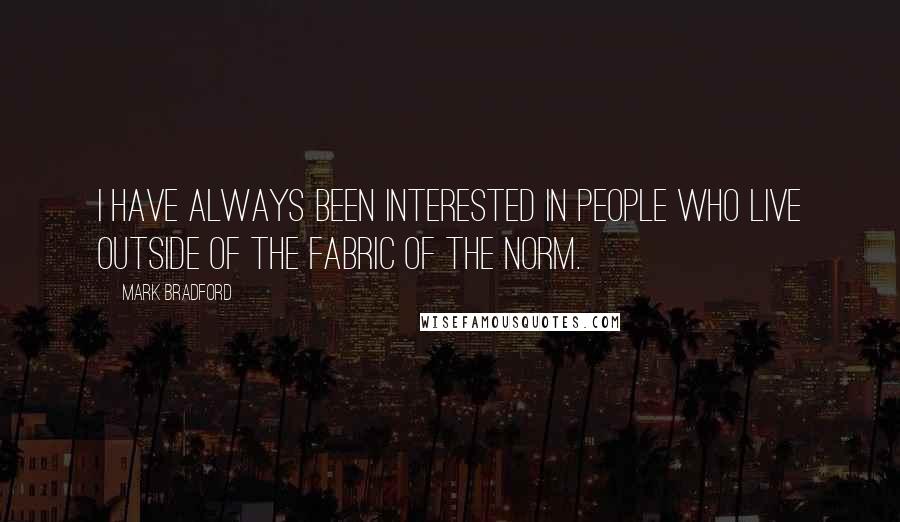 Mark Bradford Quotes: I have always been interested in people who live outside of the fabric of the norm.