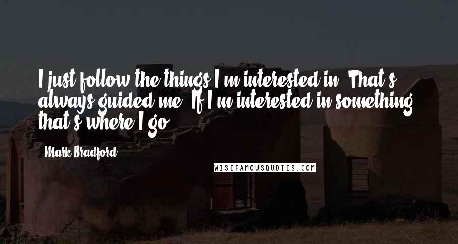 Mark Bradford Quotes: I just follow the things I'm interested in. That's always guided me. If I'm interested in something, that's where I go.