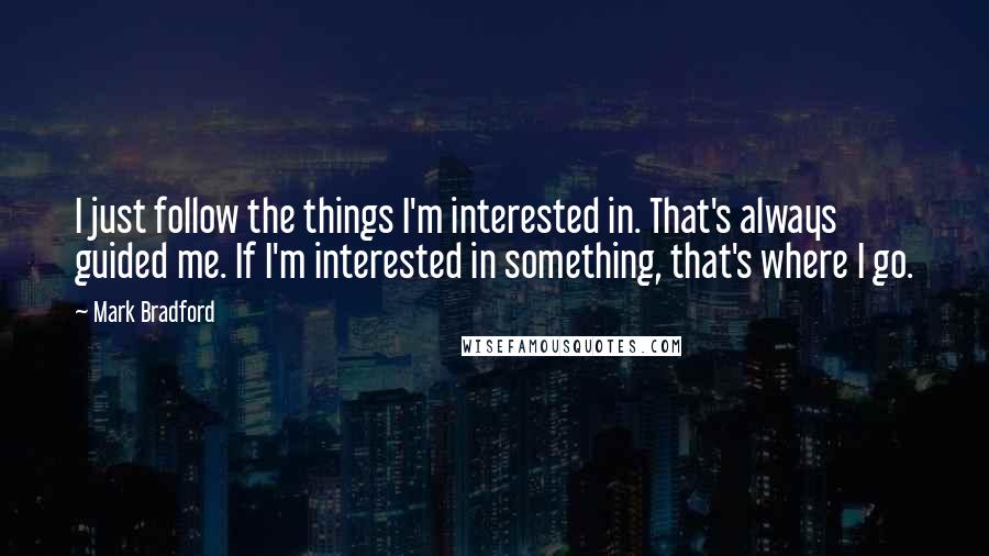 Mark Bradford Quotes: I just follow the things I'm interested in. That's always guided me. If I'm interested in something, that's where I go.