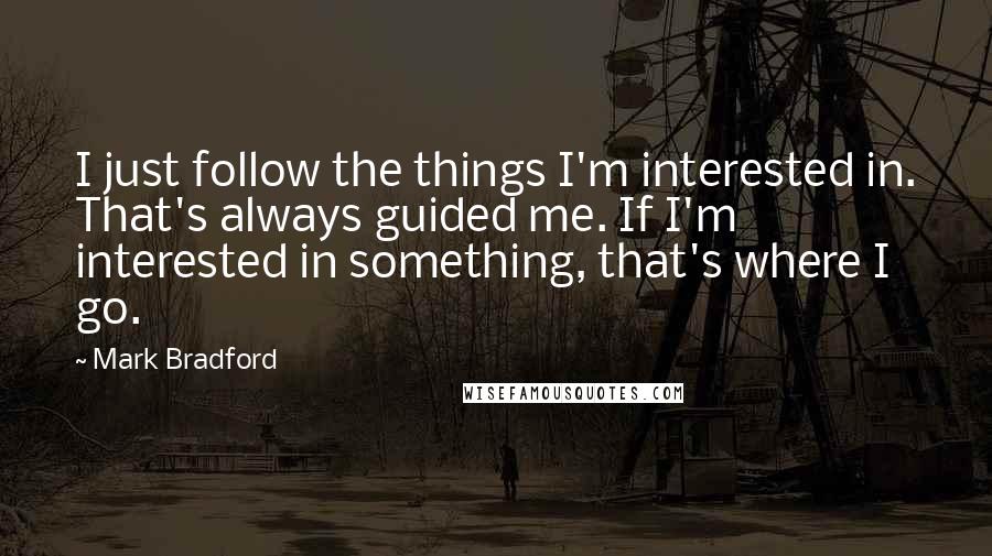 Mark Bradford Quotes: I just follow the things I'm interested in. That's always guided me. If I'm interested in something, that's where I go.