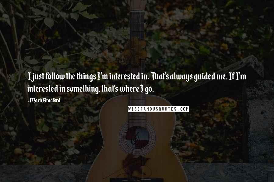 Mark Bradford Quotes: I just follow the things I'm interested in. That's always guided me. If I'm interested in something, that's where I go.