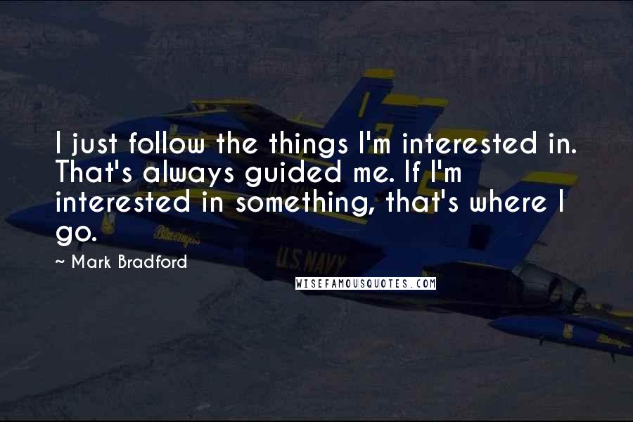 Mark Bradford Quotes: I just follow the things I'm interested in. That's always guided me. If I'm interested in something, that's where I go.