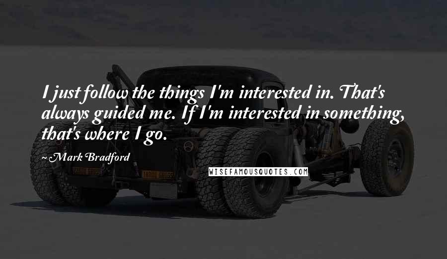 Mark Bradford Quotes: I just follow the things I'm interested in. That's always guided me. If I'm interested in something, that's where I go.