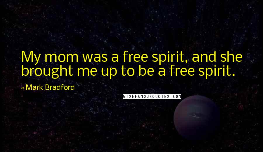 Mark Bradford Quotes: My mom was a free spirit, and she brought me up to be a free spirit.