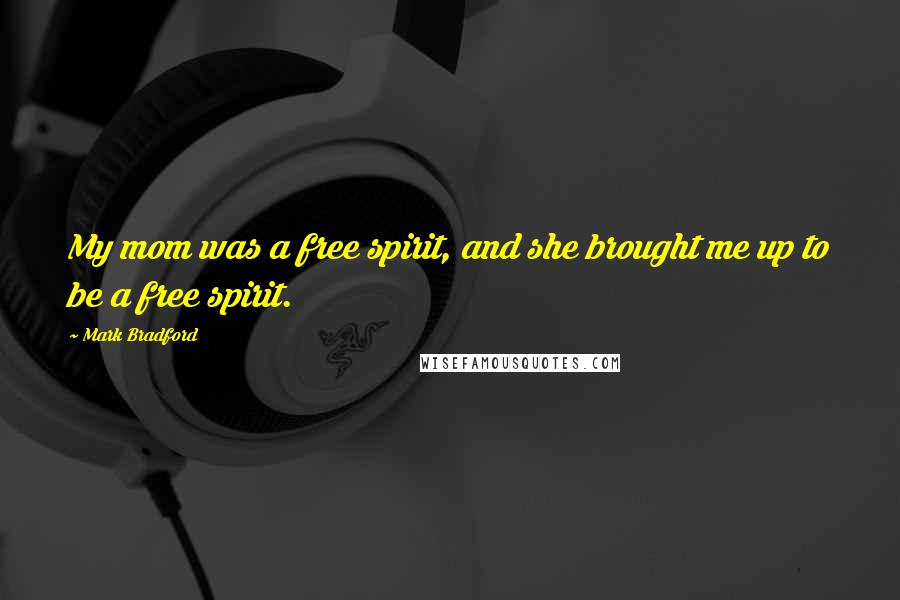 Mark Bradford Quotes: My mom was a free spirit, and she brought me up to be a free spirit.
