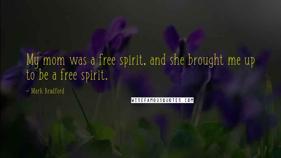 Mark Bradford Quotes: My mom was a free spirit, and she brought me up to be a free spirit.