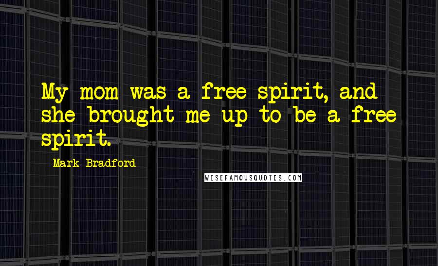 Mark Bradford Quotes: My mom was a free spirit, and she brought me up to be a free spirit.