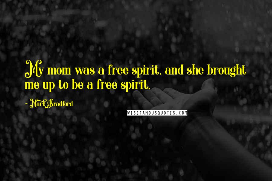 Mark Bradford Quotes: My mom was a free spirit, and she brought me up to be a free spirit.