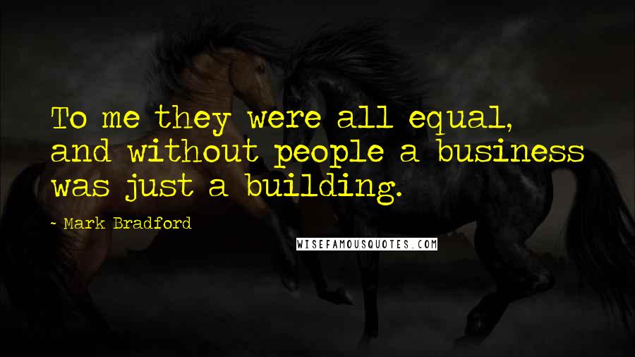 Mark Bradford Quotes: To me they were all equal, and without people a business was just a building.