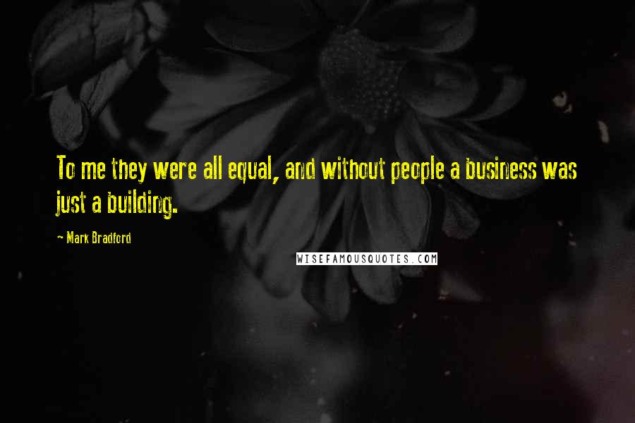 Mark Bradford Quotes: To me they were all equal, and without people a business was just a building.