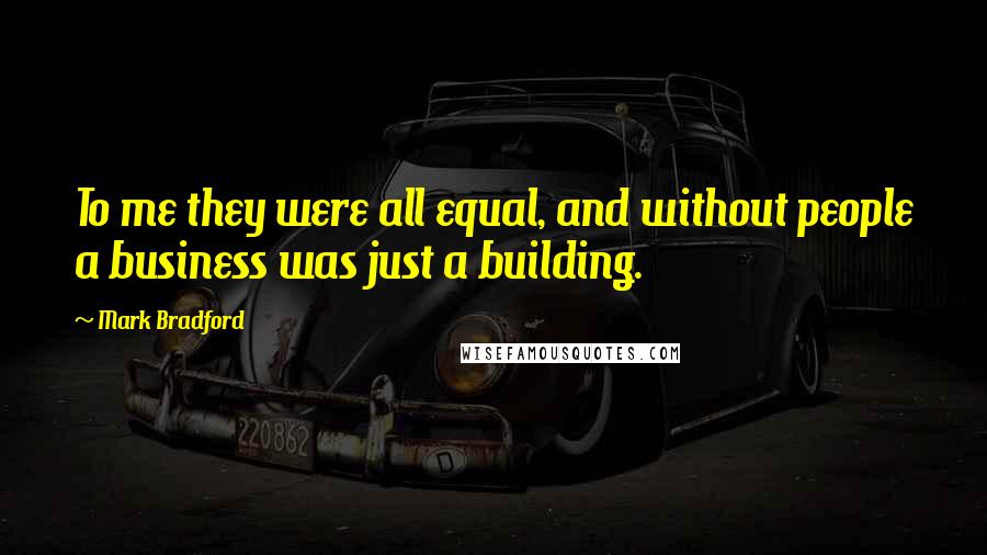 Mark Bradford Quotes: To me they were all equal, and without people a business was just a building.