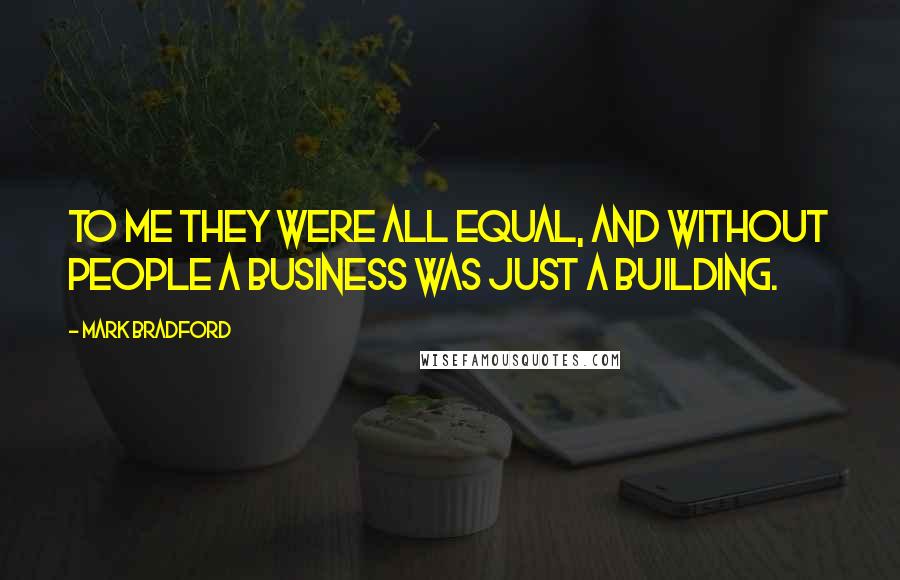 Mark Bradford Quotes: To me they were all equal, and without people a business was just a building.