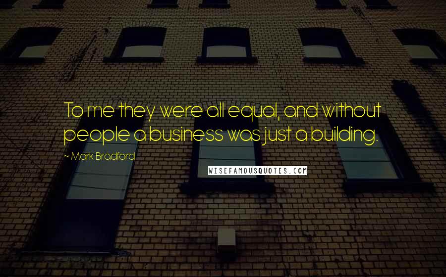 Mark Bradford Quotes: To me they were all equal, and without people a business was just a building.