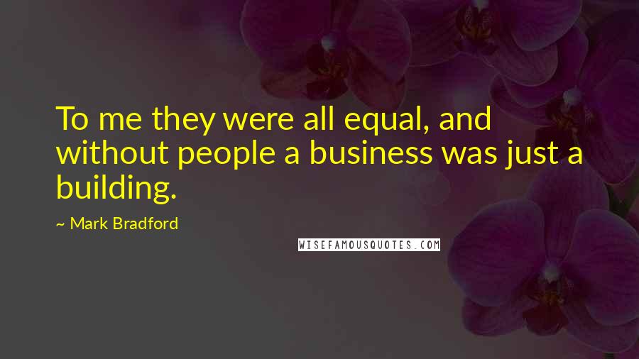 Mark Bradford Quotes: To me they were all equal, and without people a business was just a building.