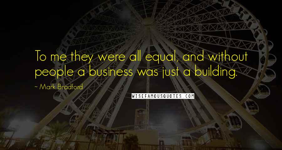 Mark Bradford Quotes: To me they were all equal, and without people a business was just a building.